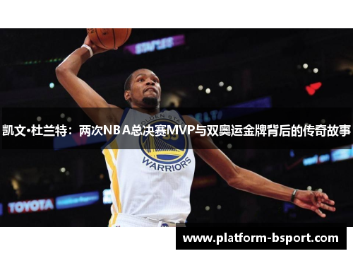 凯文·杜兰特：两次NBA总决赛MVP与双奥运金牌背后的传奇故事