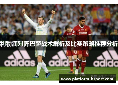 利物浦对阵巴萨战术解析及比赛策略推荐分析