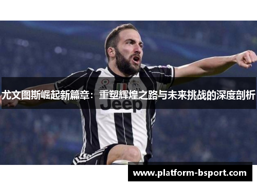 尤文图斯崛起新篇章：重塑辉煌之路与未来挑战的深度剖析