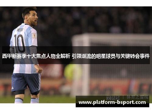 西甲新赛季十大焦点人物全解析 引领潮流的明星球员与关键转会事件