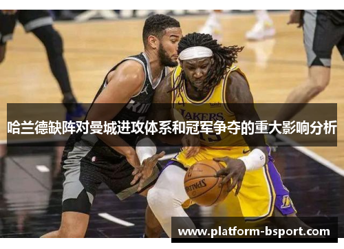 哈兰德缺阵对曼城进攻体系和冠军争夺的重大影响分析