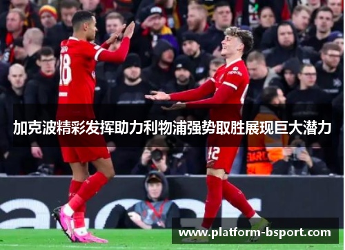 加克波精彩发挥助力利物浦强势取胜展现巨大潜力