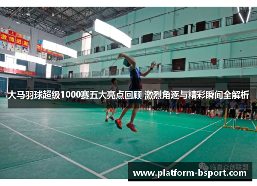 大马羽球超级1000赛五大亮点回顾 激烈角逐与精彩瞬间全解析