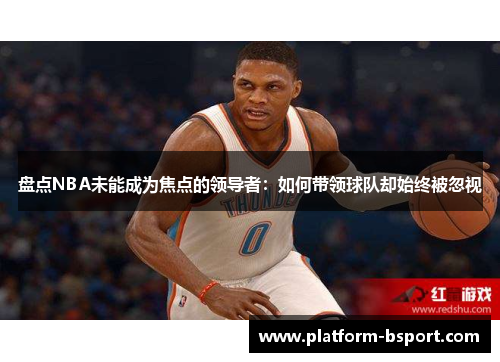 盘点NBA未能成为焦点的领导者：如何带领球队却始终被忽视