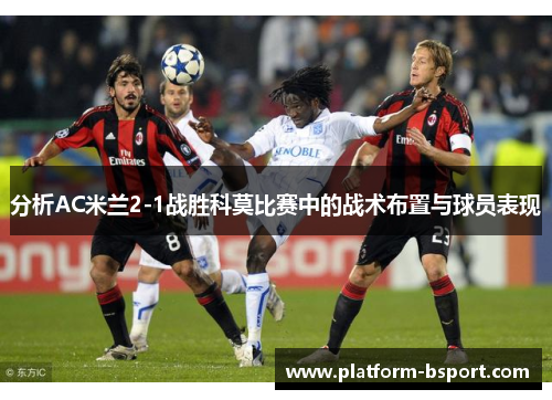 分析AC米兰2-1战胜科莫比赛中的战术布置与球员表现
