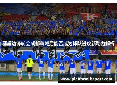 塞超边锋转会成都蓉城后能否成为球队进攻新动力解析