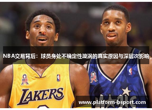 NBA交易背后：球员身处不确定性漩涡的真实原因与深层次影响