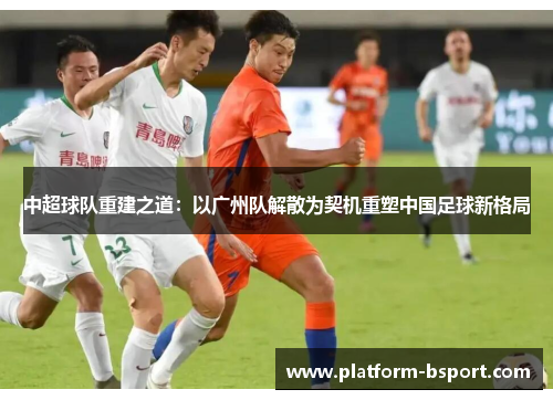中超球队重建之道：以广州队解散为契机重塑中国足球新格局