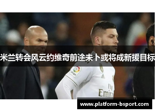 米兰转会风云约维奇前途未卜或将成新援目标