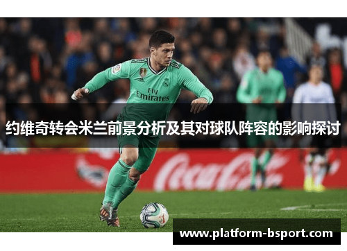 约维奇转会米兰前景分析及其对球队阵容的影响探讨