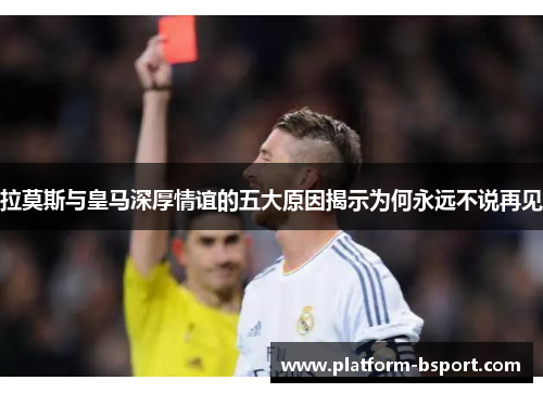 拉莫斯与皇马深厚情谊的五大原因揭示为何永远不说再见