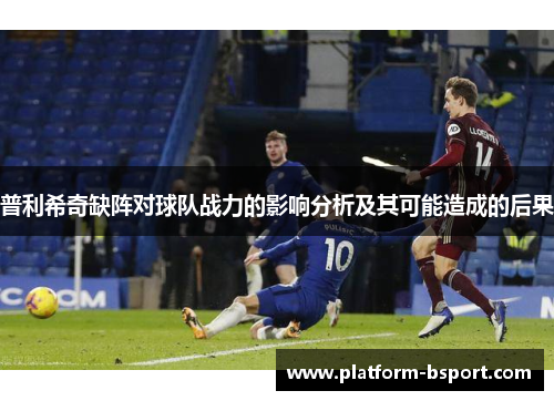 普利希奇缺阵对球队战力的影响分析及其可能造成的后果