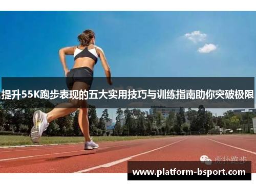 提升55K跑步表现的五大实用技巧与训练指南助你突破极限