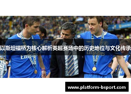 以斯坦福桥为核心解析英超赛场中的历史地位与文化传承