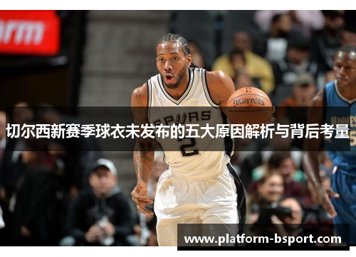 切尔西新赛季球衣未发布的五大原因解析与背后考量