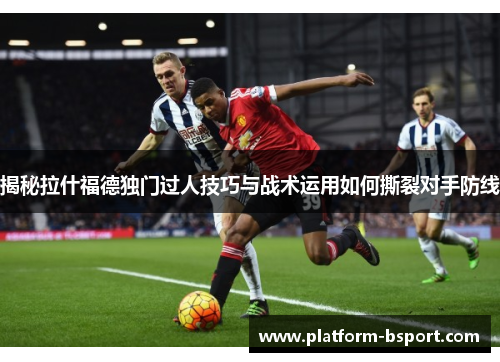 揭秘拉什福德独门过人技巧与战术运用如何撕裂对手防线