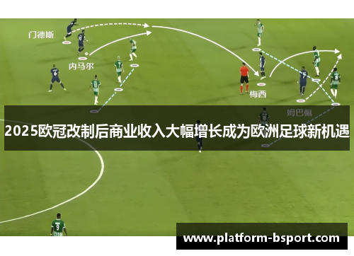 2025欧冠改制后商业收入大幅增长成为欧洲足球新机遇
