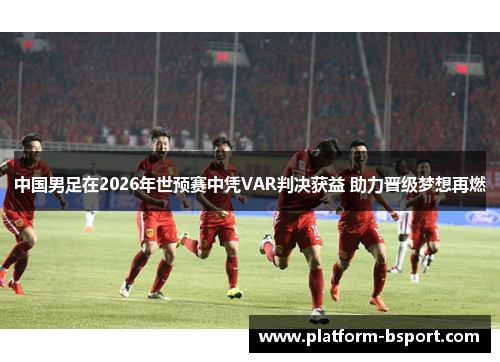 中国男足在2026年世预赛中凭VAR判决获益 助力晋级梦想再燃