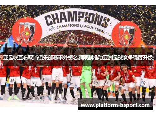 亚足联宣布取消俱乐部赛事外援名额限制推动亚洲足球竞争强度升级 亚足联宣布取消俱乐部赛事外援名额限制推动亚洲足球竞争强度升级