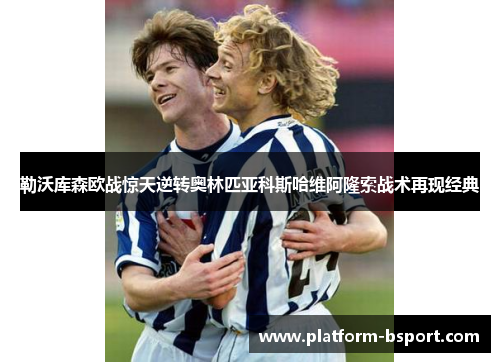 勒沃库森欧战惊天逆转奥林匹亚科斯哈维阿隆索战术再现经典