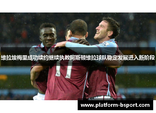 维拉埃梅里成功续约继续执教阿斯顿维拉球队稳定发展进入新阶段