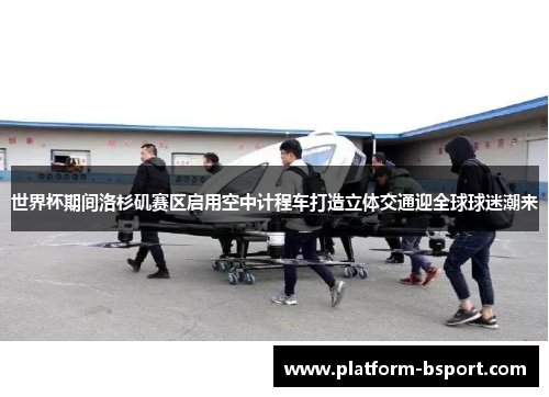 世界杯期间洛杉矶赛区启用空中计程车打造立体交通迎全球球迷潮来