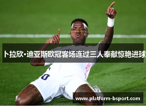 卜拉欣·迪亚斯欧冠客场连过三人奉献惊艳进球