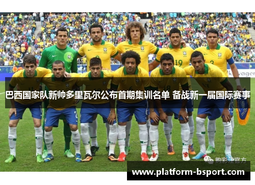 巴西国家队新帅多里瓦尔公布首期集训名单 备战新一届国际赛事