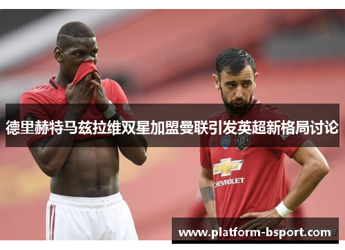 德里赫特马兹拉维双星加盟曼联引发英超新格局讨论
