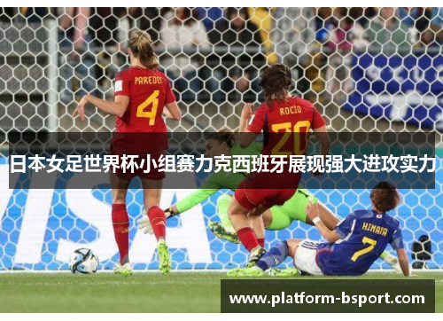 日本女足世界杯小组赛力克西班牙展现强大进攻实力