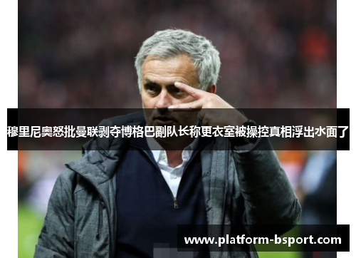 穆里尼奥怒批曼联剥夺博格巴副队长称更衣室被操控真相浮出水面了