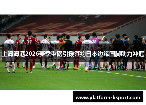 上海海港2026赛季重磅引援签约日本边缘国脚助力冲冠