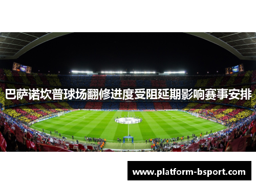 巴萨诺坎普球场翻修进度受阻延期影响赛事安排 巴萨诺坎普球场翻修进度受阻延期影响赛事安排
