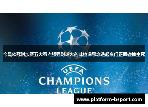 今晨欧冠附加赛五大看点强强对话火药味拉满悬念迭起豪门正面碰撞生死 今晨欧冠附加赛五大看点强强对话火药味拉满悬念迭起豪门正面碰撞生死