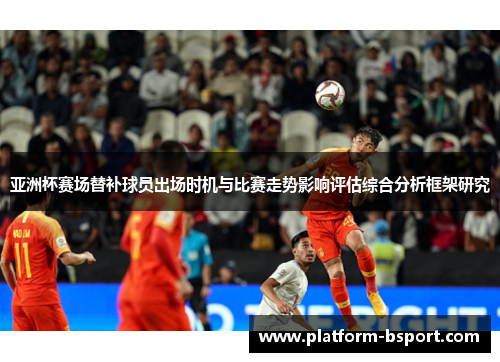 亚洲杯赛场替补球员出场时机与比赛走势影响评估综合分析框架研究 亚洲杯赛场替补球员出场时机与比赛走势影响评估综合分析框架研究