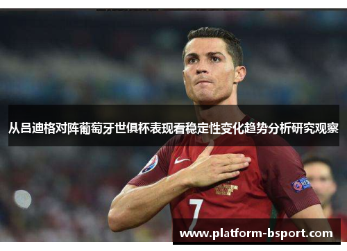 从吕迪格对阵葡萄牙世俱杯表现看稳定性变化趋势分析研究观察