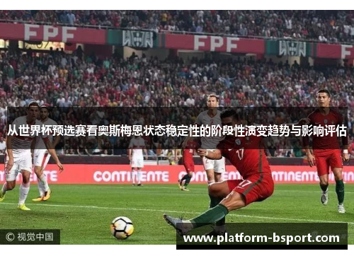 从世界杯预选赛看奥斯梅恩状态稳定性的阶段性演变趋势与影响评估 从世界杯预选赛看奥斯梅恩状态稳定性的阶段性演变趋势与影响评估