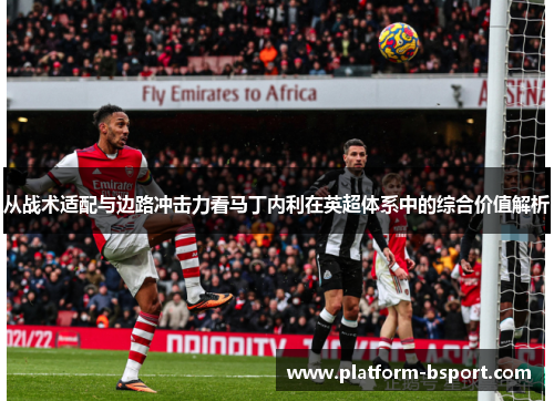 从战术适配与边路冲击力看马丁内利在英超体系中的综合价值解析 从战术适配与边路冲击力看马丁内利在英超体系中的综合价值解析