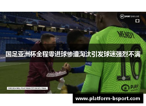 国足亚洲杯全程零进球惨遭淘汰引发球迷强烈不满 国足亚洲杯全程零进球惨遭淘汰引发球迷强烈不满