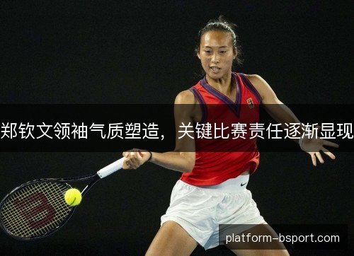 郑钦文领袖气质塑造，关键比赛责任逐渐显现