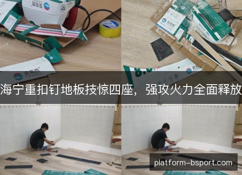 海宁重扣钉地板技惊四座，强攻火力全面释放