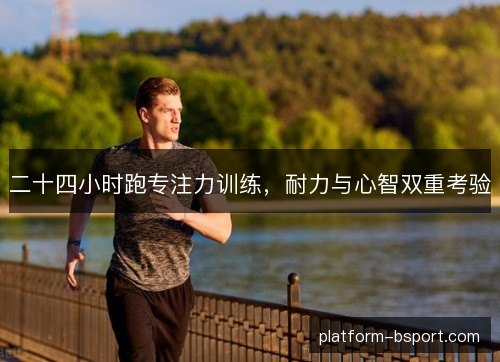 二十四小时跑专注力训练，耐力与心智双重考验